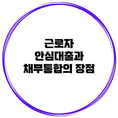 근로자 안심대출과 채무통합의 장점
