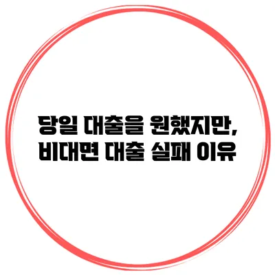 당일 대출을 원했지만, 비대면 대출 실패 이유