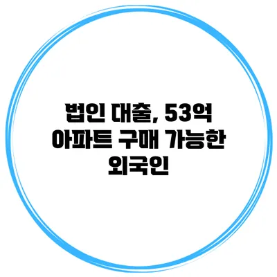 법인 대출, 53억 아파트 구매 가능한 외국인