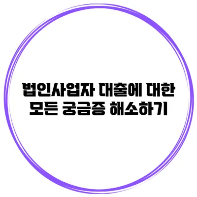 법인사업자 대출에 대한 모든 궁금증 해소하기