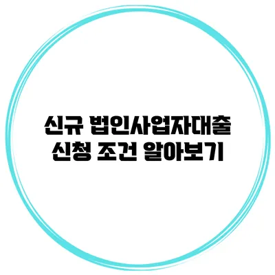 신규 법인사업자대출 신청 조건 알아보기