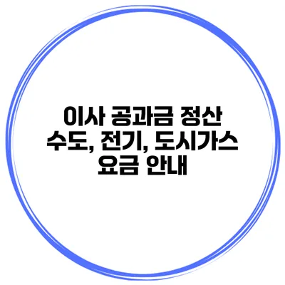 이사 공과금 정산: 수도, 전기, 도시가스 요금 안내