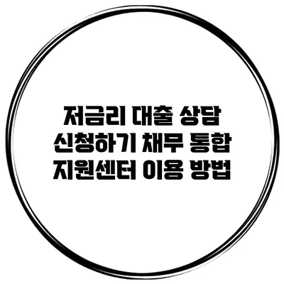 저금리 대출 상담 신청하기 채무 통합 지원센터 이용 방법