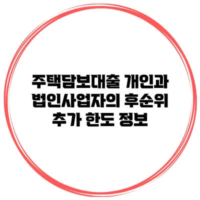 주택담보대출 개인과 법인사업자의 후순위 추가 한도 정보
