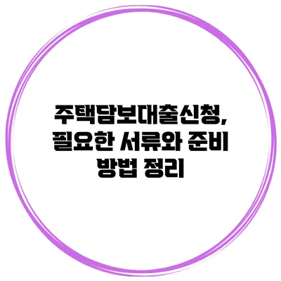 주택담보대출신청, 필요한 서류와 준비 방법 정리