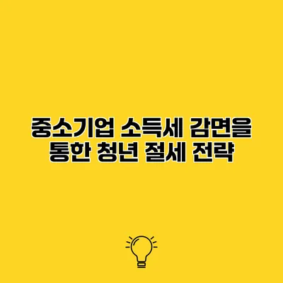 중소기업 소득세 감면을 통한 청년 절세 전략