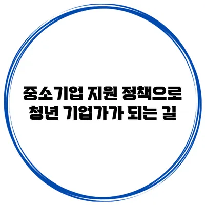 중소기업 지원 정책으로 청년 기업가가 되는 길