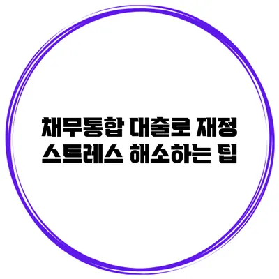 채무통합 대출로 재정 스트레스 해소하는 팁