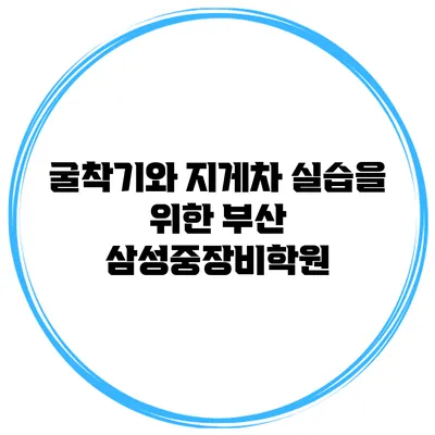 굴착기와 지게차 실습을 위한 부산 삼성중장비학원