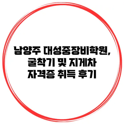 남양주 대성중장비학원, 굴착기 및 지게차 자격증 취득 후기