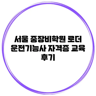 서울 중장비학원 로더 운전기능사 자격증 교육 후기