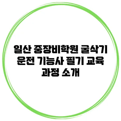 일산 중장비학원 굴삭기 운전 기능사 필기 교육 과정 소개
