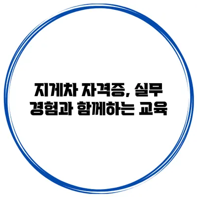지게차 자격증, 실무 경험과 함께하는 교육
